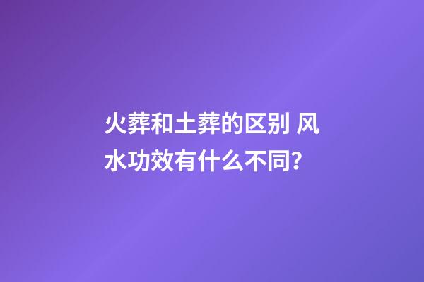 火葬和土葬的区别 风水功效有什么不同？